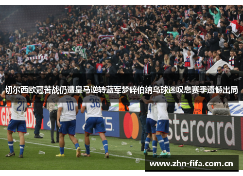 切尔西欧冠苦战仍遭皇马逆转蓝军梦碎伯纳乌球迷叹息赛季遗憾出局